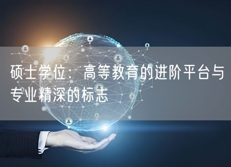 硕士学位:高等教育的进阶平台与专业精深的标志 硕士学位:高等教育的进阶平台与专业精深的标志