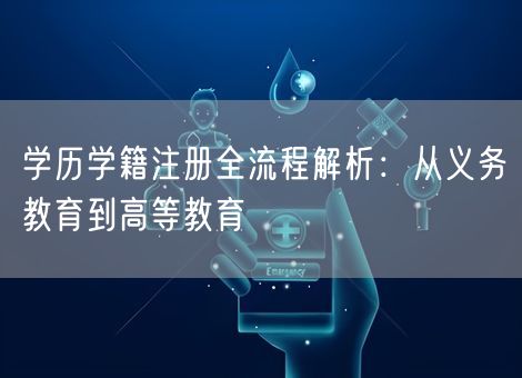 学历学籍注册全流程解析：从义务教育到高等教育
