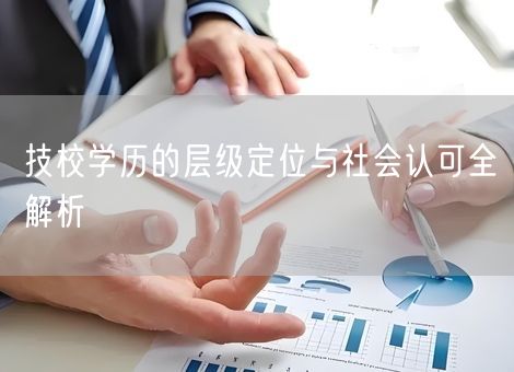 技校学历的层级定位与社会认可全解析 技校学历的层级定位与社会认可全解析