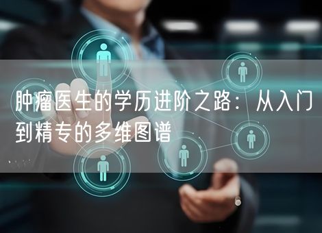 肿瘤医生的学历进阶之路:从入门到精专的多维图谱 肿瘤医生的学历进阶之路:从入门到精专的多维图谱
