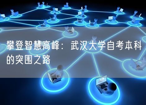 攀登智慧高峰:武汉大学自考本科的突围之路 攀登智慧高峰:武汉大学自考本科的突围之路