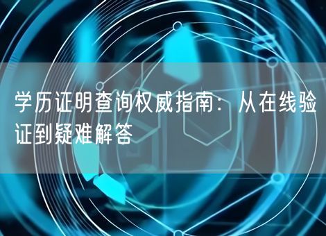 学历证明查询权威指南:从在线验证到疑难解答 学历证明查询权威指南:从在线验证到疑难解答