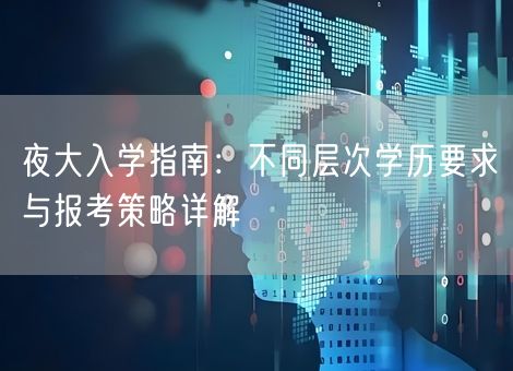 夜大入学指南:不同层次学历要求与报考策略详解 夜大入学指南:不同层次学历要求与报考策略详解