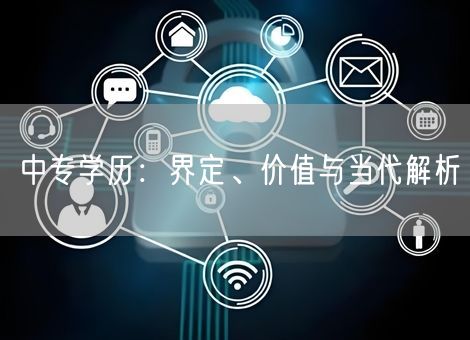 中专学历:界定、价值与当代解析 中专学历:界定、价值与当代解析