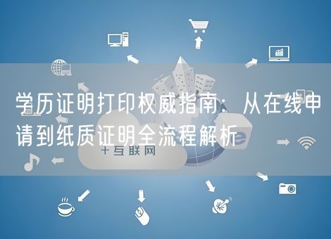 学历证明打印权威指南:从在线申请到纸质证明全流程解析 学历证明打印权威指南:从在线申请到纸质证明全流程解析