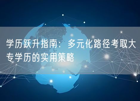 学历跃升指南：多元化路径考取大专学历的实用策略