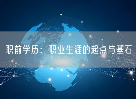 职前学历:职业生涯的起点与基石 职前学历:职业生涯的起点与基石