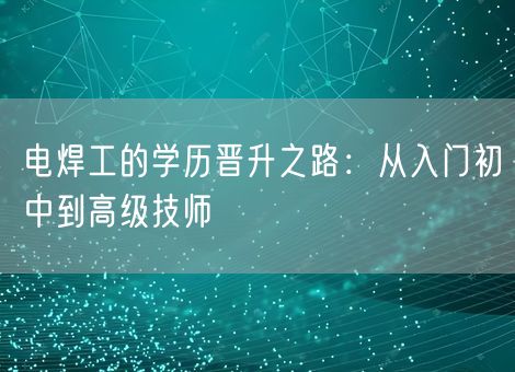 电焊工的学历晋升之路：从入门初中到高级技师