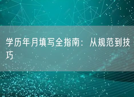 学历年月填写全指南：从规范到技巧