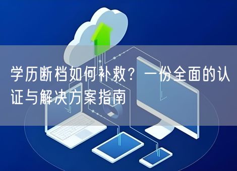 学历断档如何补救？一份全面的认证与解决方案指南