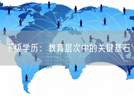 下级学历:教育层次中的关键基石 下级学历:教育层次中的关键基石