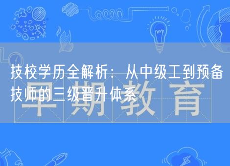 技校学历全解析：从中级工到预备技师的三级晋升体系