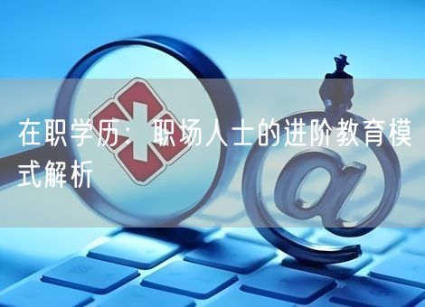 在职学历：职场人士的进阶教育模式解析