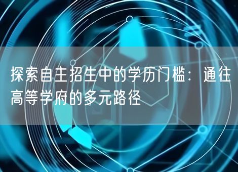 探索自主招生中的学历门槛:通往高等学府的多元路径 探索自主招生中的学历门槛:通往高等学府的多元路径