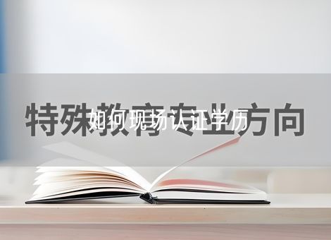 如何现场认证学历