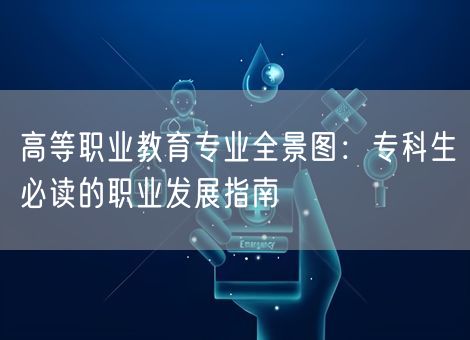 高等职业教育专业全景图:专科生必读的职业发展指南 高等职业教育专业全景图:专科生必读的职业发展指南