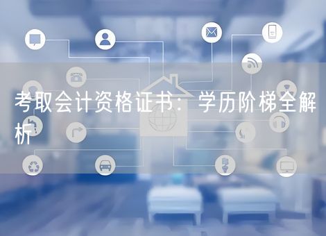 考取会计资格证书:学历阶梯全解析 考取会计资格证书:学历阶梯全解析