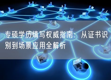 专硕学历填写权威指南：从证书识别到场景应用全解析