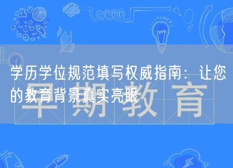 学历学位规范填写权威指南：让您的教育背景真实亮眼