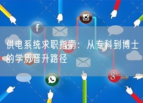 供电系统求职指南:从专科到博士的学历晋升路径 供电系统求职指南:从专科到博士的学历晋升路径