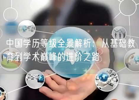 中国学历等级全景解析:从基础教育到学术巅峰的进阶之路 中国学历等级全景解析:从基础教育到学术巅峰的进阶之路