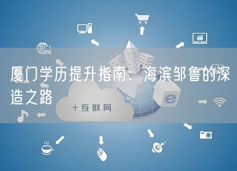 厦门学历提升指南:海滨邹鲁的深造之路 厦门学历提升指南:海滨邹鲁的深造之路
