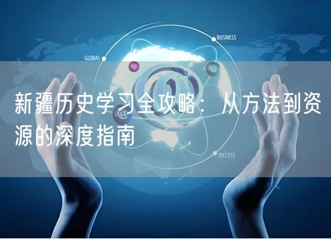 新疆历史学习全攻略：从方法到资源的深度指南