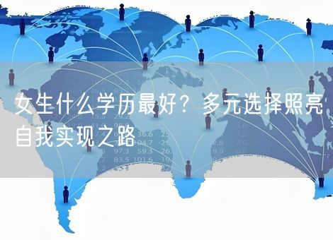 女生什么学历最好?多元选择照亮自我实现之路 女生什么学历最好?多元选择照亮自我实现之路