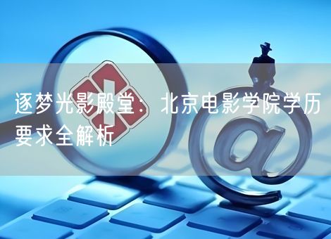 逐梦光影殿堂：北京电影学院学历要求全解析
