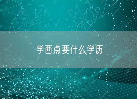 学西点要什么学历 学西点要什么学历