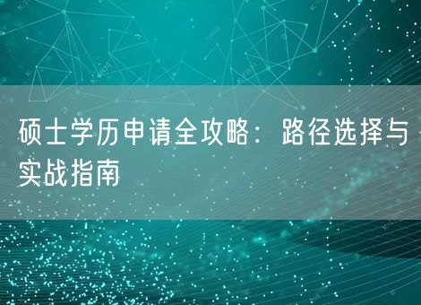 硕士学历申请全攻略：路径选择与实战指南