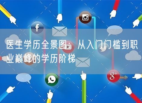 医生学历全景图:从入门门槛到职业巅峰的学历阶梯 医生学历全景图:从入门门槛到职业巅峰的学历阶梯