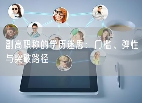 副高职称的学历迷思:门槛、弹性与突破路径 副高职称的学历迷思:门槛、弹性与突破路径