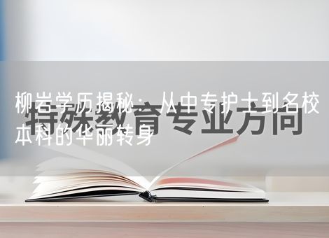 柳岩学历揭秘：从中专护士到名校本科的华丽转身