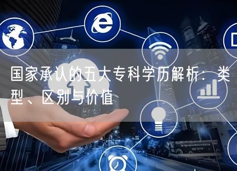 国家承认的五大专科学历解析：类型、区别与价值