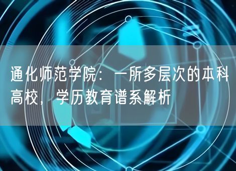 通化师范学院:一所多层次的本科高校,学历教育谱系解析 通化师范学院:一所多层次的本科高校,学历教育谱系解析