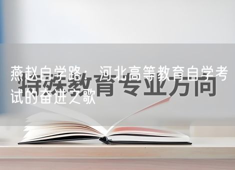 燕赵自学路:河北高等教育自学考试的奋进之歌 燕赵自学路:河北高等教育自学考试的奋进之歌