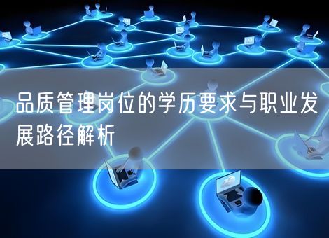 品质管理岗位的学历要求与职业发展路径解析 品质管理岗位的学历要求与职业发展路径解析