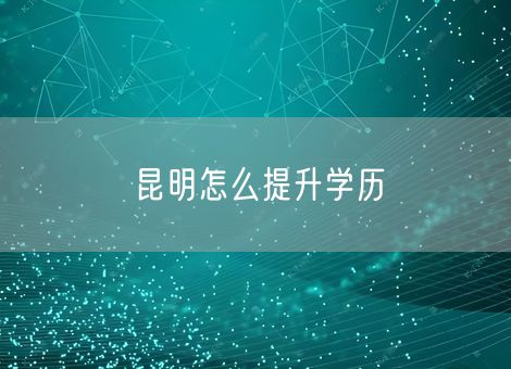 昆明怎么提升学历 昆明怎么提升学历