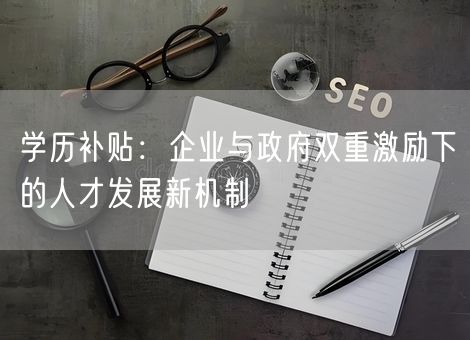 学历补贴：企业与政府双重激励下的人才发展新机制
