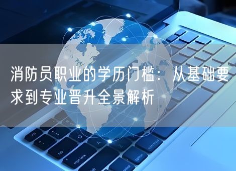 消防员职业的学历门槛:从基础要求到专业晋升全景解析 消防员职业的学历门槛:从基础要求到专业晋升全景解析