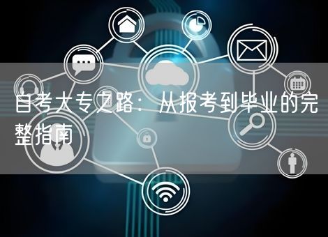 自考大专之路:从报考到毕业的完整指南 自考大专之路:从报考到毕业的完整指南