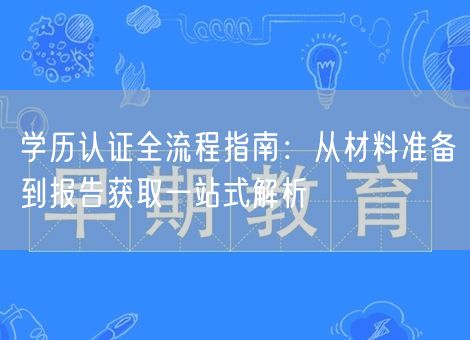 学历认证全流程指南：从材料准备到报告获取一站式解析