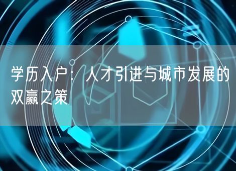 学历入户：人才引进与城市发展的双赢之策