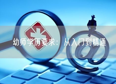 幼师学历要求:从入门到精通 幼师学历要求:从入门到精通