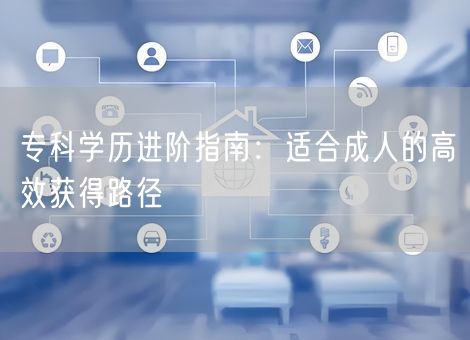 专科学历进阶指南:适合成人的高效获得路径 专科学历进阶指南:适合成人的高效获得路径