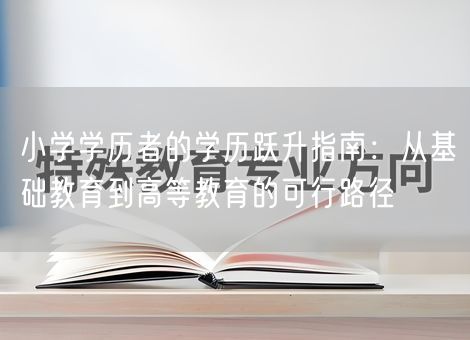 小学学历者的学历跃升指南:从基础教育到高等教育的可行路径 小学学历者的学历跃升指南:从基础教育到高等教育的可行路径