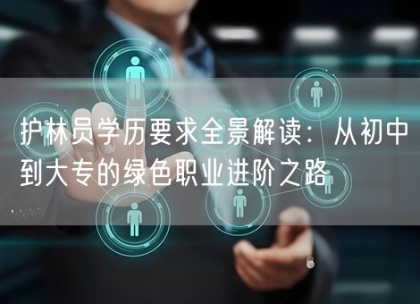 护林员学历要求全景解读:从初中到大专的绿色职业进阶之路 护林员学历要求全景解读:从初中到大专的绿色职业进阶之路