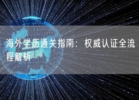 海外学历通关指南:权威认证全流程解析 海外学历通关指南:权威认证全流程解析