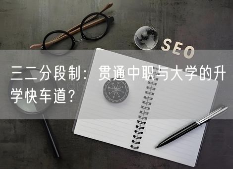 三二分段制：贯通中职与大学的升学快车道？